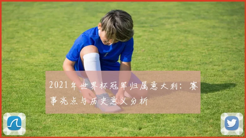 2021年世界杯冠军归属意大利：赛事亮点与历史意义分析