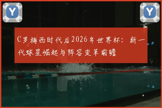 C罗梅西时代后2026年世界杯：新一代球星崛起与阵容变革前瞻