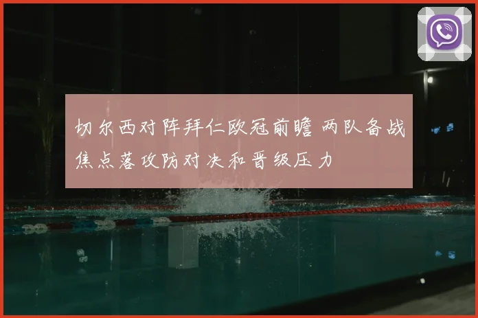 切尔西对阵拜仁欧冠前瞻 两队备战焦点落攻防对决和晋级压力