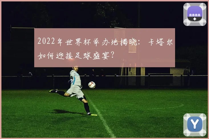2022年世界杯举办地揭晓：卡塔尔如何迎接足球盛宴？