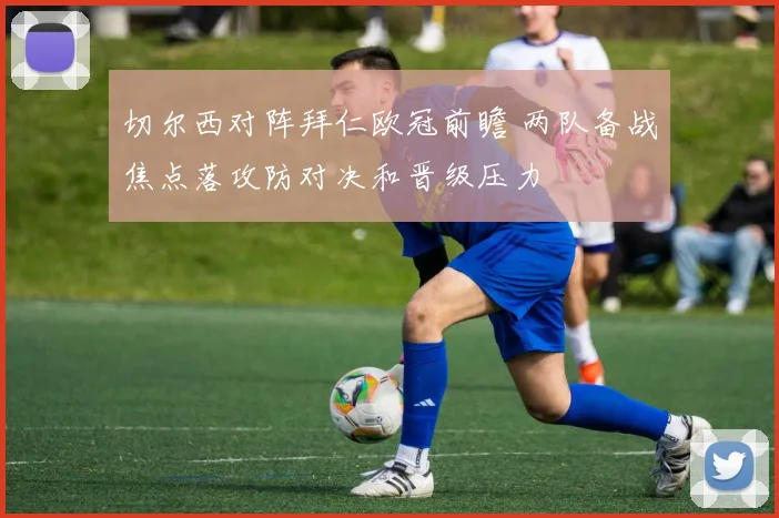 切尔西对阵拜仁欧冠前瞻 两队备战焦点落攻防对决和晋级压力