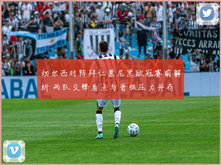 切尔西对阵拜仁慕尼黑欧冠赛前解析 两队交锋看点与晋级压力并存