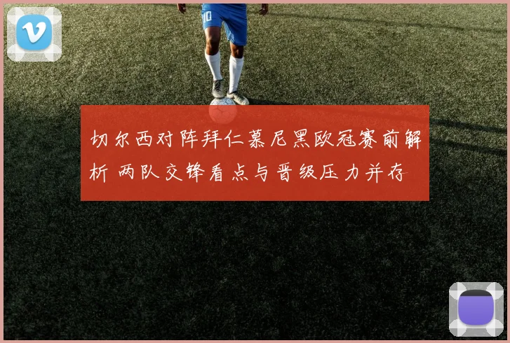 切尔西对阵拜仁慕尼黑欧冠赛前解析 两队交锋看点与晋级压力并存