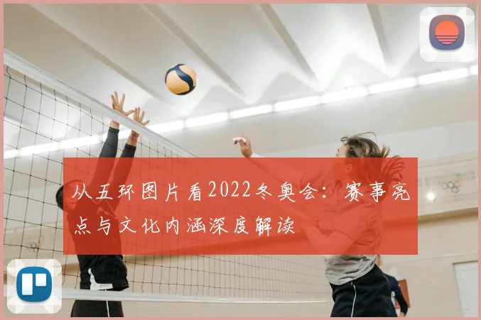 从五环图片看2022冬奥会：赛事亮点与文化内涵深度解读