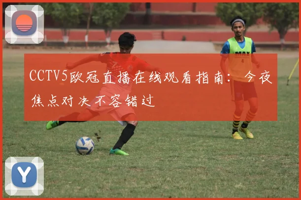 CCTV5欧冠直播在线观看指南：今夜焦点对决不容错过