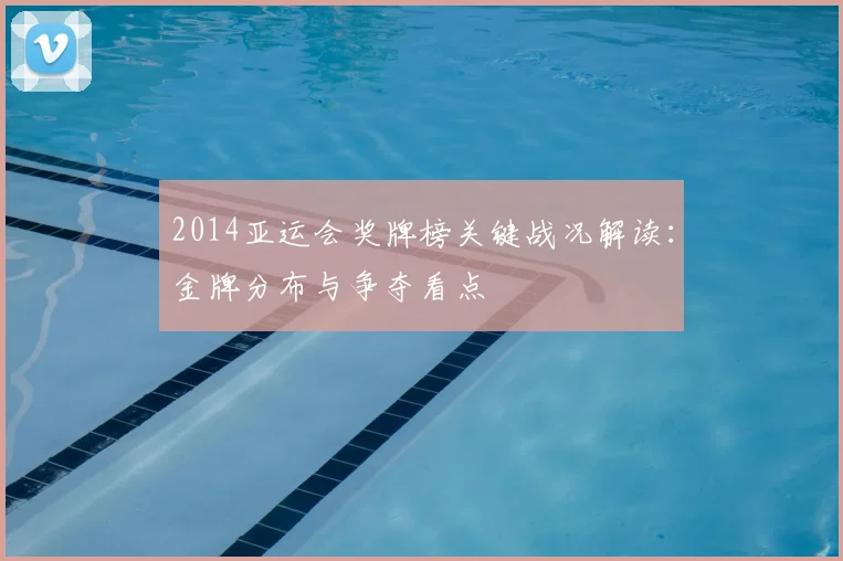 2014亚运会奖牌榜关键战况解读：金牌分布与争夺看点