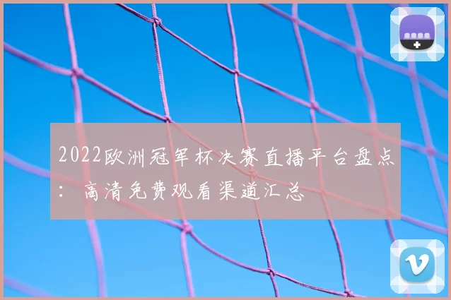 2022欧洲冠军杯决赛直播平台盘点：高清免费观看渠道汇总
