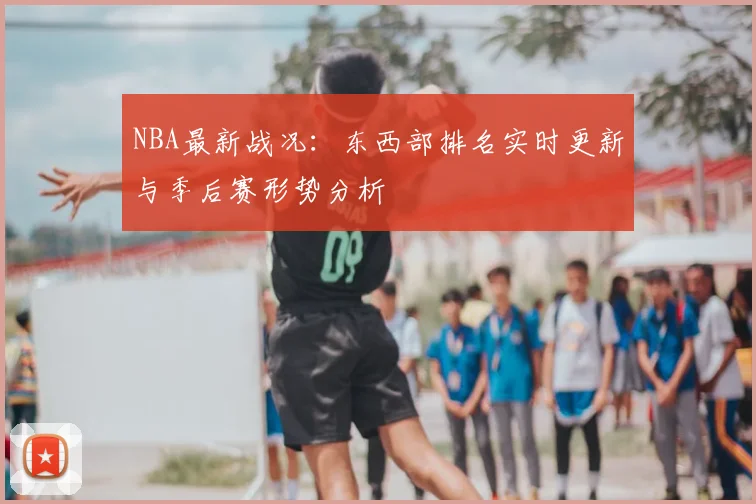 NBA最新战况：东西部排名实时更新与季后赛形势分析